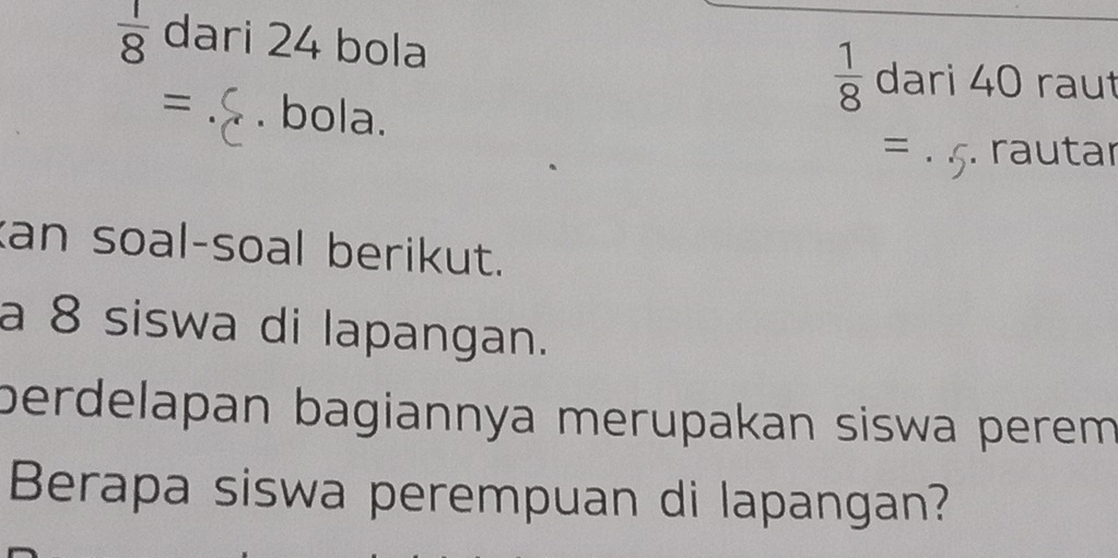  1/8  dari 24 bola  1/8  dari 40 raut 
bola. 
= rautar 
an soal-soal berikut. 
a 8 siswa di lapangan. 
berdelapan bagiannya merupakan siswa perem. 
Berapa siswa perempuan di lapangan?