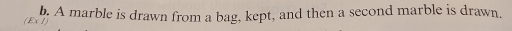b, A marble is drawn from a bag, kept, and then a second marble is drawn. 
(Ex1