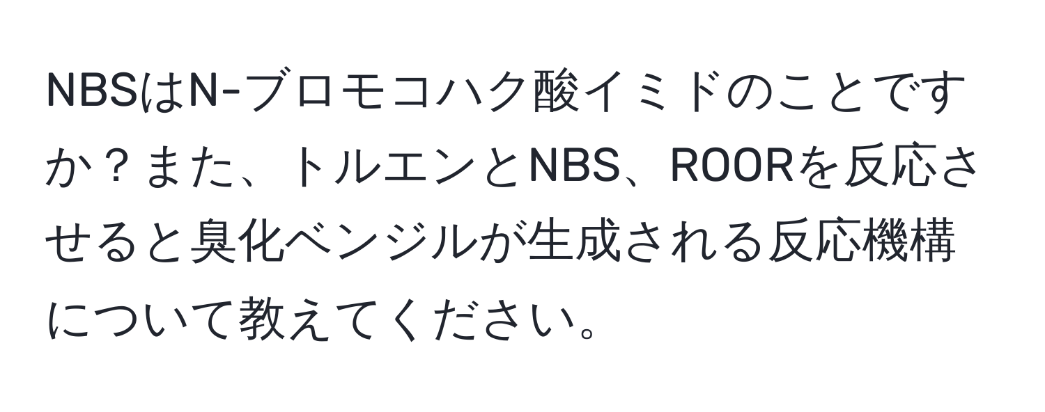 NBSはN-ブロモコハク酸イミドのことですか？また、トルエンとNBS、ROORを反応させると臭化ベンジルが生成される反応機構について教えてください。