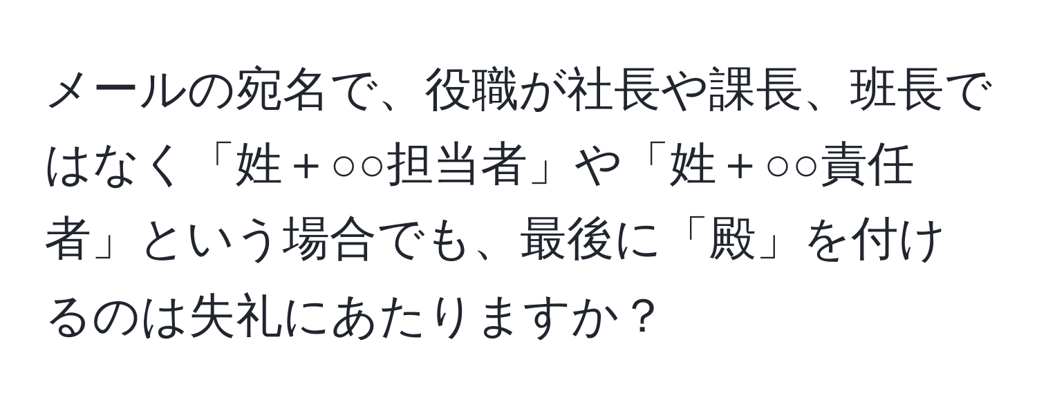 メールの宛名で、役職が社長や課長、班長ではなく「姓＋○○担当者」や「姓＋○○責任者」という場合でも、最後に「殿」を付けるのは失礼にあたりますか？