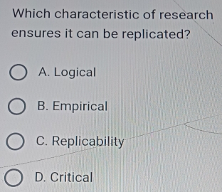 Which characteristic of research
ensures it can be replicated?
A. Logical
B. Empirical
C. Replicability
D. Critical