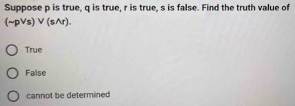 Suppose p is true, q is true, r is true, s is false. Find the truth value of
(sim pvee s)vee (swedge r).
True
False
cannot be determined