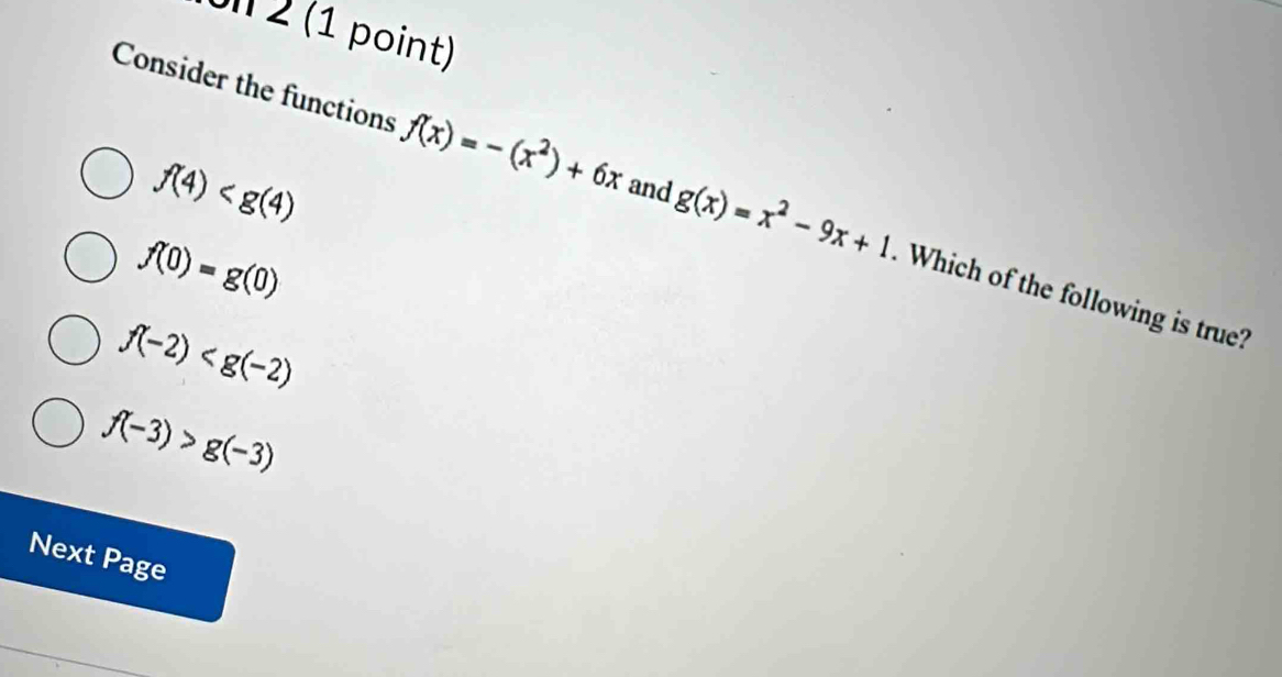 Ul 2 (1 point)
f(4)
Consider the functions f(x)=-(x^2)+6x and g(x)=x^2-9x+1 Which of the following is true?
f(0)=g(0)
f(-2)
f(-3)>g(-3)
Next Page