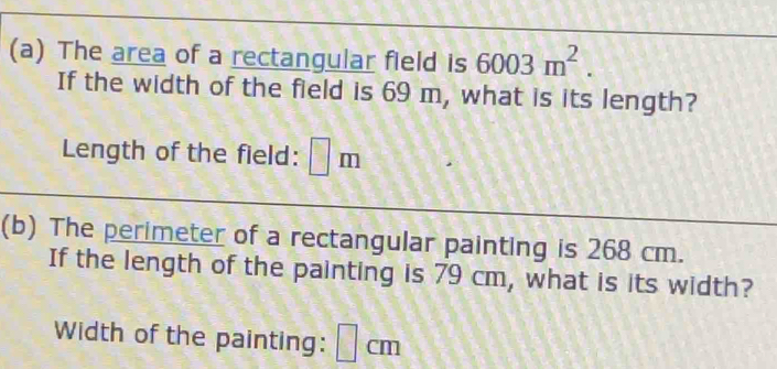 The area of a rectangular field is 6003m^2. 
If the width of the field is 69 m, what is its length? 
Length of the field: □ m
(b) The perimeter of a rectangular painting is 268 cm. 
If the length of the painting is 79 cm, what is its width? 
Width of the painting: □ cm