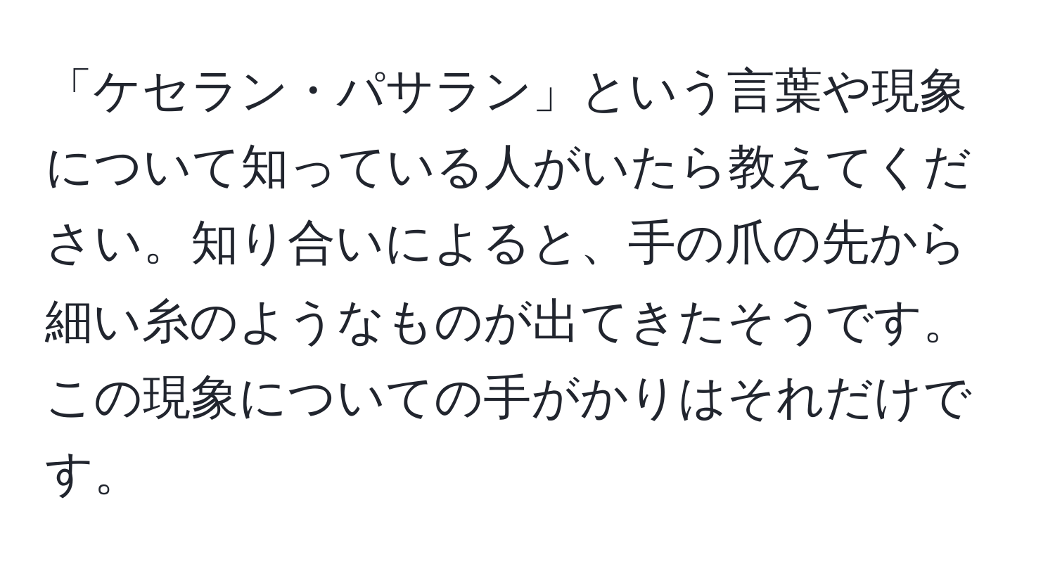 「ケセラン・パサラン」という言葉や現象について知っている人がいたら教えてください。知り合いによると、手の爪の先から細い糸のようなものが出てきたそうです。この現象についての手がかりはそれだけです。