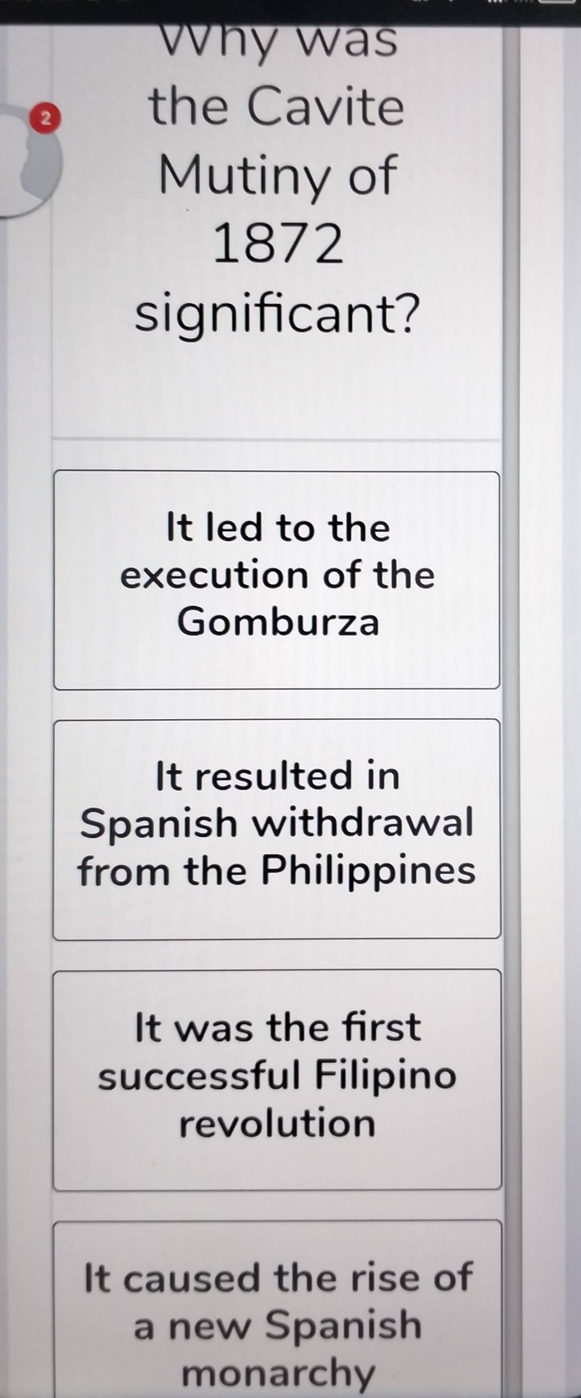 Why was
the Cavite
Mutiny of
1872
significant?
It led to the
execution of the
Gomburza
It resulted in
Spanish withdrawal
from the Philippines
It was the first
successful Filipino
revolution
It caused the rise of
a new Spanish
monarchy