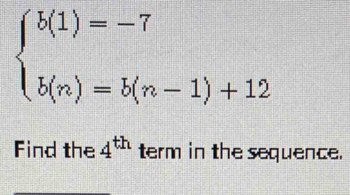 beginarrayl b(1)=-7 b(n)=b(n-1)+12endarray.
Find the 4^(th) term in the sequence.