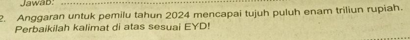 Jawab: 
2. Anggaran untuk pemilu tahun 2024 mencapai tujuh puluh enam triliun rupiah. 
Perbaikilah kalimat di atas sesuai EYD!
