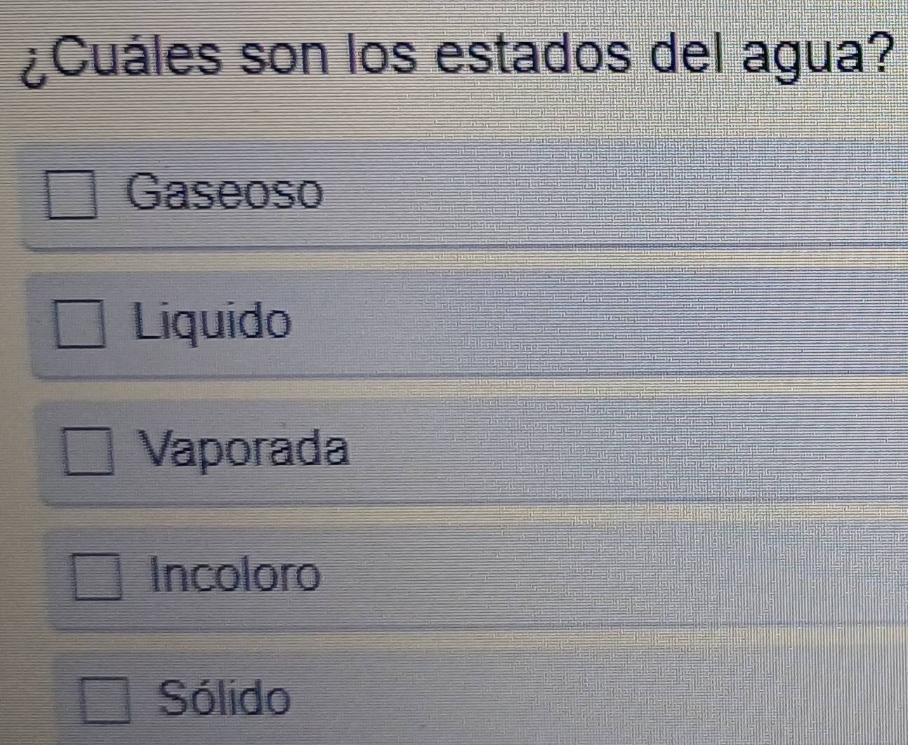 ¿Cuáles son los estados del agua?
Gaseoso
Liquido
Vaporada
Incoloro
Sólido