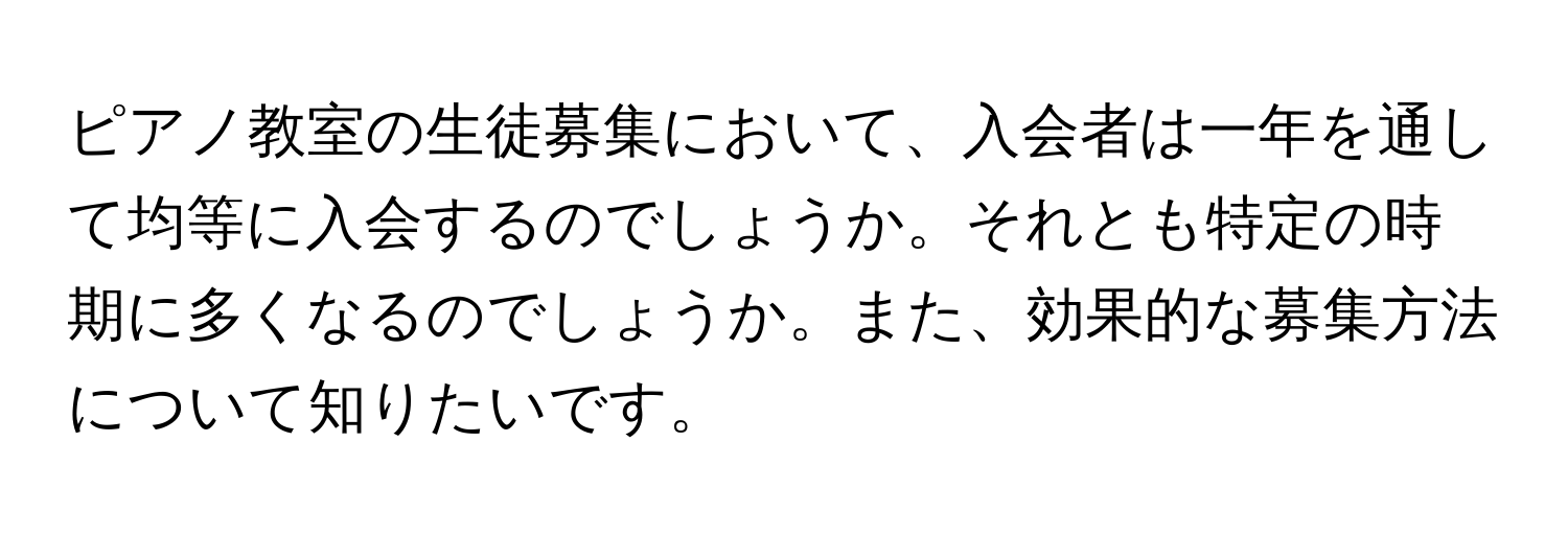 ピアノ教室の生徒募集において、入会者は一年を通して均等に入会するのでしょうか。それとも特定の時期に多くなるのでしょうか。また、効果的な募集方法について知りたいです。