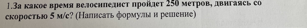 1.3а какое время велосиπедист πройдет 250 метров, двигаясь со 
скоростью 5 м/с? (Написаτь формулыи решение)