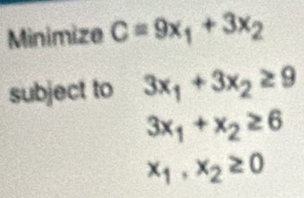 Minimize C=9x_1+3x_2
subject to 3x_1+3x_2≥ 9
3x_1+x_2≥ 6
x_1,x_2≥ 0