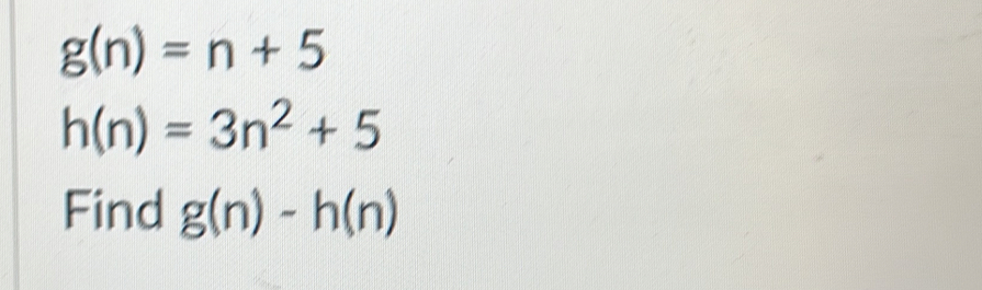 g(n)=n+5
h(n)=3n^2+5
Find g(n)-h(n)