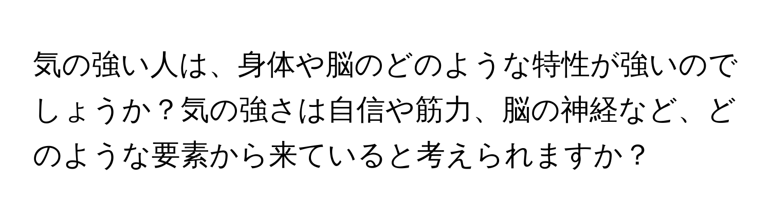 気の強い人は、身体や脳のどのような特性が強いのでしょうか？気の強さは自信や筋力、脳の神経など、どのような要素から来ていると考えられますか？