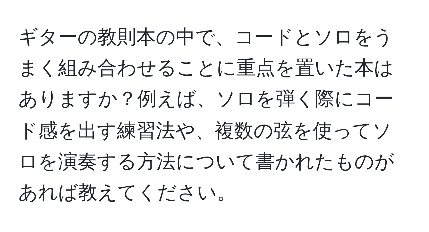 ギターの教則本の中で、コードとソロをうまく組み合わせることに重点を置いた本はありますか？例えば、ソロを弾く際にコード感を出す練習法や、複数の弦を使ってソロを演奏する方法について書かれたものがあれば教えてください。