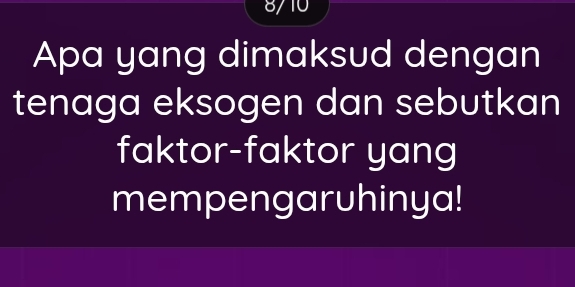 8/10 
Apa yang dimaksud dengan 
tenaga eksogen dan sebutkan 
faktor-faktor yang 
mempengaruhinya!