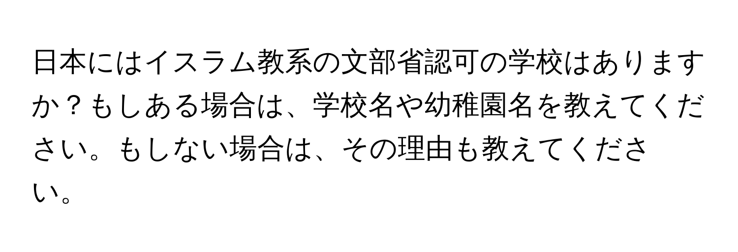 日本にはイスラム教系の文部省認可の学校はありますか？もしある場合は、学校名や幼稚園名を教えてください。もしない場合は、その理由も教えてください。