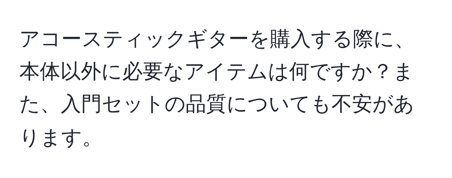 アコースティックギターを購入する際に、本体以外に必要なアイテムは何ですか？また、入門セットの品質についても不安があります。