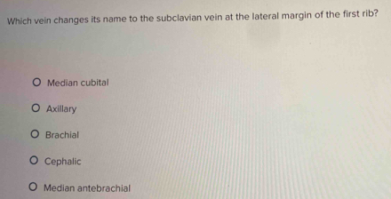 Which vein changes its name to the subclavian vein at the lateral margin of the first rib?
Median cubital
Axillary
Brachial
Cephalic
Median antebrachial