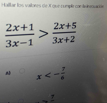 Hallar los valores de X que cumple con la inecuación
 (2x+1)/3x-1 > (2x+5)/3x+2 
A) x<- 7/6 
Z