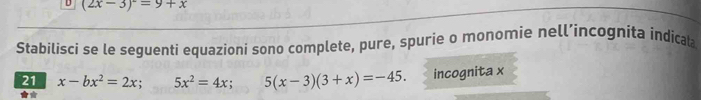 (2x-3)^2=9+x
Stabilisci se le seguenti equazioni sono complete, pure, spurie o monomie nell’incognita índicala 
21 x-bx^2=2x + 5x^2=4x; 5(x-3)(3+x)=-45. incognita x
*