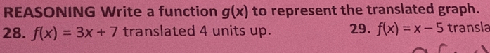 REASONING Write a function g(x) to represent the translated graph. 
28. f(x)=3x+7 translated 4 units up. 29. f(x)=x-5 transla