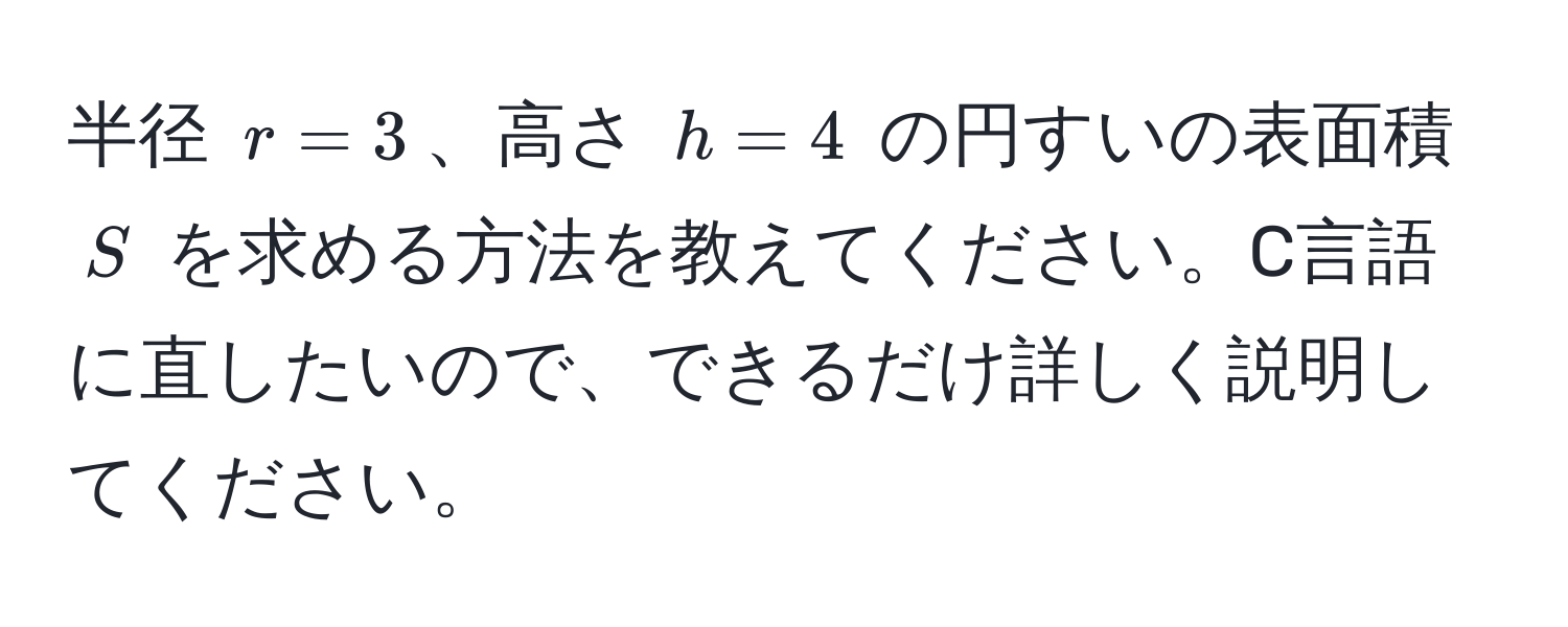 半径 $r = 3$、高さ $h = 4$ の円すいの表面積 $S$ を求める方法を教えてください。C言語に直したいので、できるだけ詳しく説明してください。