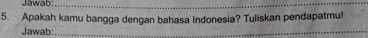 Jawab:_ 
_ 
5. Apakah kamu bangga dengan bahasa Indonesia? Tuliskan pendapatmu! 
Jawab:_