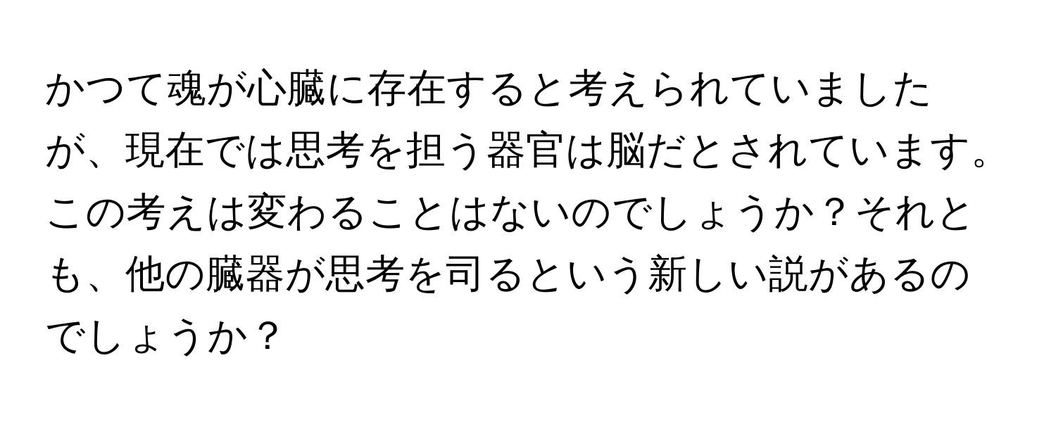 かつて魂が心臓に存在すると考えられていましたが、現在では思考を担う器官は脳だとされています。この考えは変わることはないのでしょうか？それとも、他の臓器が思考を司るという新しい説があるのでしょうか？