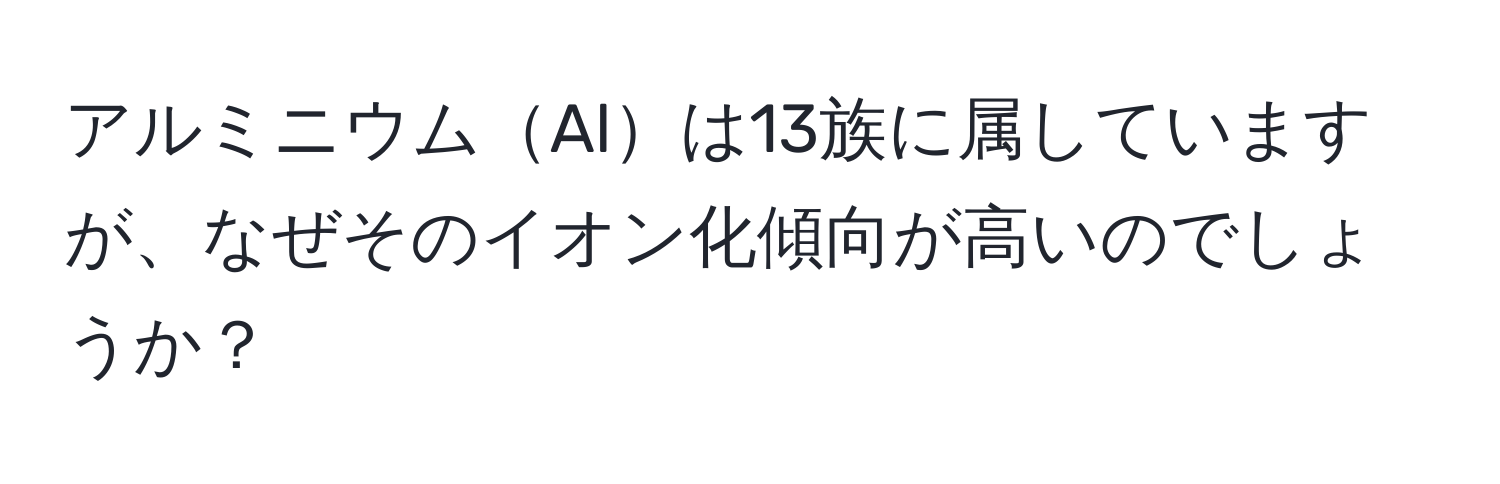 アルミニウムAlは13族に属していますが、なぜそのイオン化傾向が高いのでしょうか？