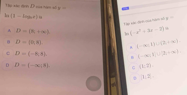 Tập xác định D của hàm số y=
11%
ln (1-log _8x) là
Tập xác định của hàm số y=
A D=(8;+∈fty ).
(-x^2+3x-2) là
l 1
B D=(0;8).
A (-∈fty ;1)∪ (2;+∈fty ).
C D=(-8;8).
B (-∈fty ;1]∪ [2;+∈fty ).
D D=(-∈fty ;8).
C (1;2).
D [1;2]. 
ai