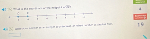 answered 
What is the coordinate of the midpoint of overline DE ?
4
o of 190 0 SmartScors 
(1 x_4 Write your answer as an integer or a decimal, or mixed number in simplest form. 19