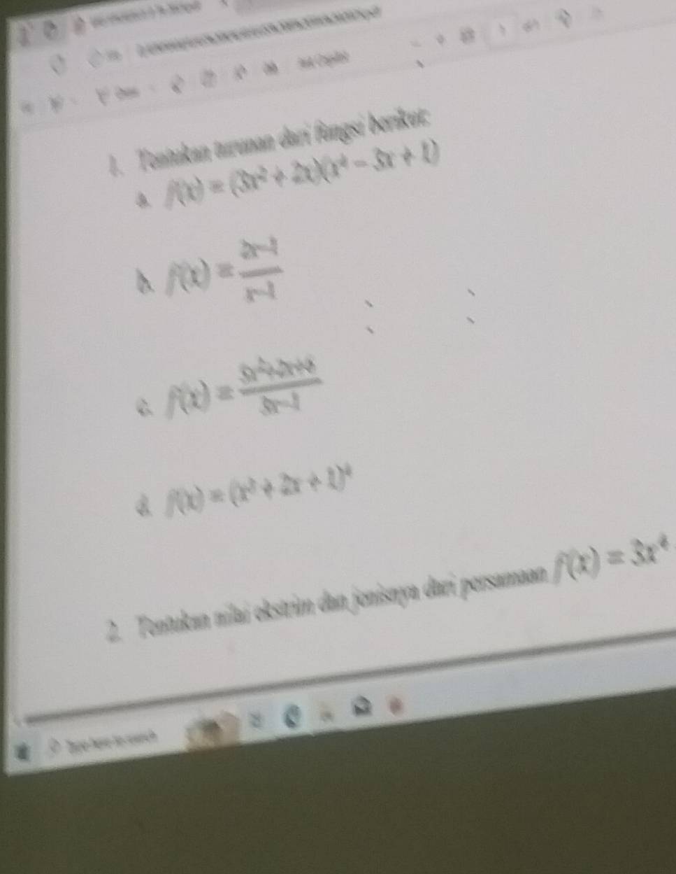 5
C a t 
Jt Capiet 
Oas 
1. Tentukan turunan dari fungsi berikut;
f(x)=(3x^2+2x)(x^4-3x+1)
b. f(x)= (2x-1)/x-1 
C f(x)= (3x^2+2x+8)/3x-1 
B. f(x)=(x^2+2x+1)^4
2. Tentukan nilai okstrim dan jonisnya dari persamaan f(x)=3x^4
Tage here to rewrch