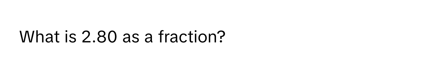 What is 2.80 as a fraction?