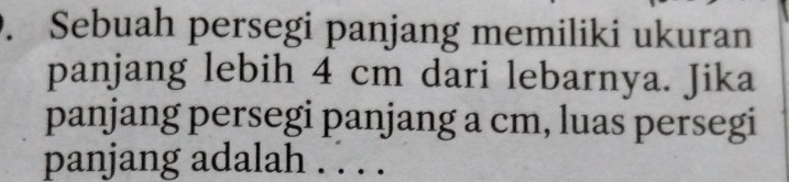 Sebuah persegi panjang memiliki ukuran 
panjang lebih 4 cm dari lebarnya. Jika 
panjang persegi panjang a cm, luas persegi 
panjang adalah . . . .