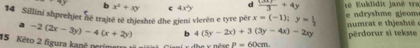 b x^2+xy c 4x^2y d  (3x)/3 +4y të Euklidit janë tra
14 Sillini shprehjet në trajtë të thjeshtë dhe gieni vlerën e tyre për x=(-1); y= 1/2  e ndryshme gjeom
numrat e thjeshtë e
a -2(2x-3y)-4(x+2y) b 4(5y-2x)+3(3y-4x)-2xy përdorur si tekste
15 Kēto 2 figura kanë perimetra tü niäiti
P=60cm.