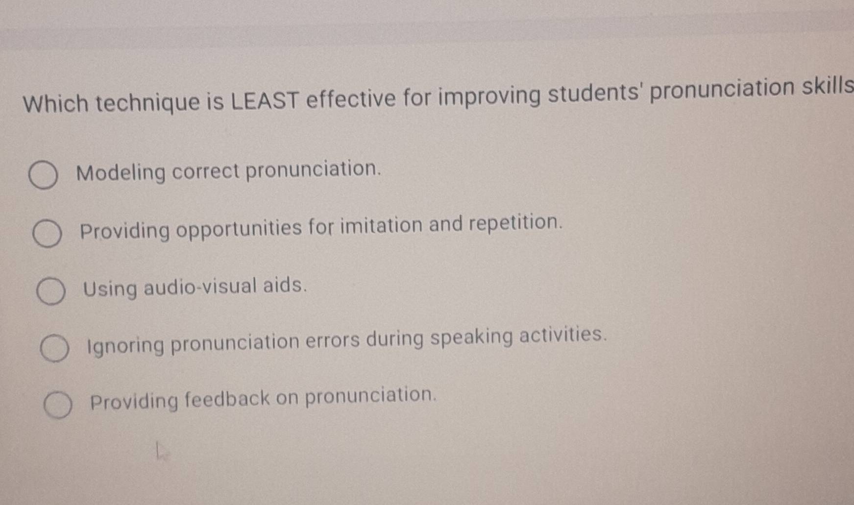 Which technique is LEAST effective for improving students' pronunciation skills
Modeling correct pronunciation.
Providing opportunities for imitation and repetition.
Using audio-visual aids.
Ignoring pronunciation errors during speaking activities.
Providing feedback on pronunciation.