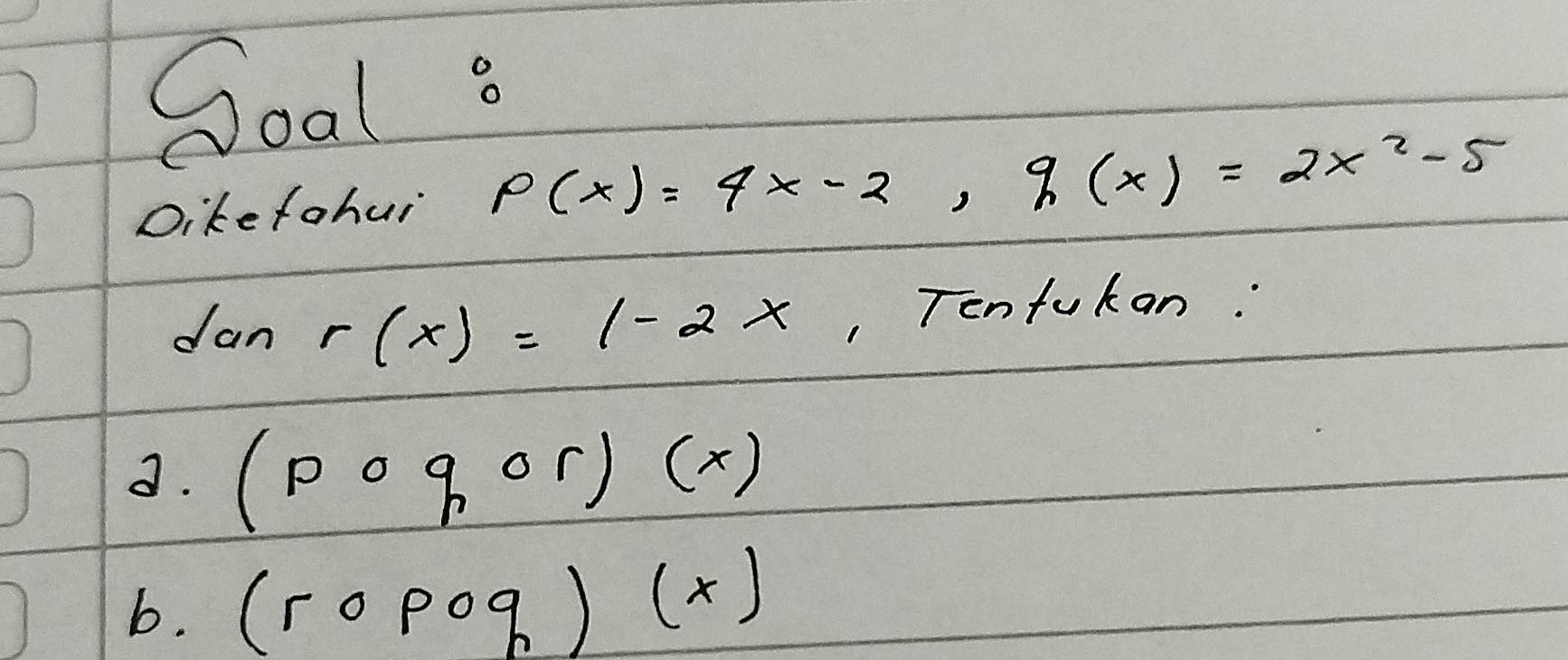 Soal s 
Dikefohui
P(x)=4x-2, q(x)=2x^2-5
dan r(x)=1-2x , Tenfukan: 
d. (pcirc qor)(x)
b. (xpog)(x)