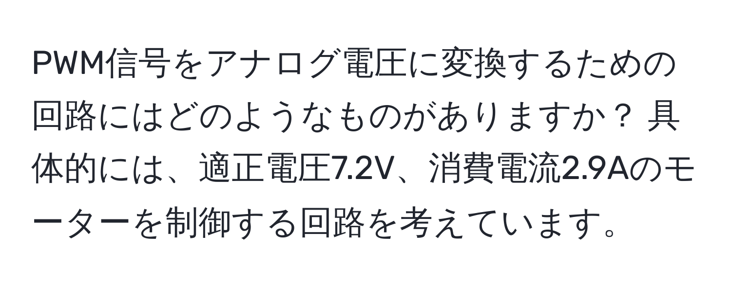 PWM信号をアナログ電圧に変換するための回路にはどのようなものがありますか？ 具体的には、適正電圧7.2V、消費電流2.9Aのモーターを制御する回路を考えています。