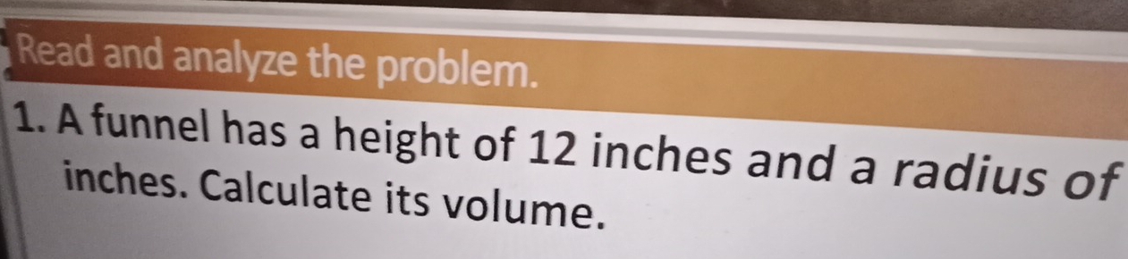 Read and analyze the problem. 
1. A funnel has a height of 12 inches and a radius of
inches. Calculate its volume.