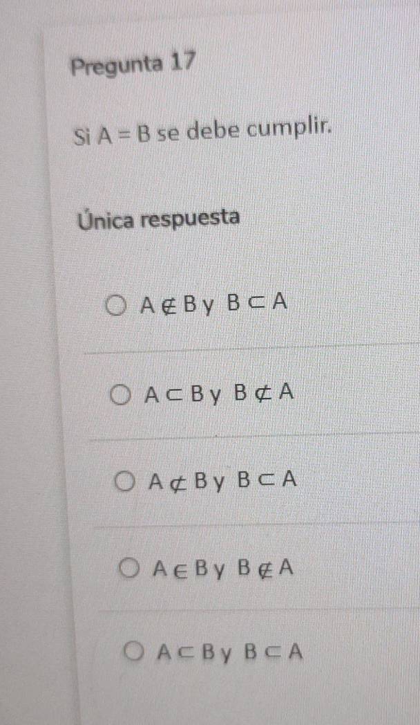 Pregunta 17
Si A=B se debe cumplir.
Única respuesta
A∉ B y B⊂ A
A⊂ B y Bnot ⊂ A
Anot ⊂ B y B⊂ A
A∈ B y B∉ A
A⊂ B γ B⊂ A