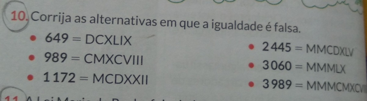 Corrija as alternativas em que a igualdade é falsa.
649= DCXLI X
2445= MMCDXLV
989= CMXCVIII
3060= MMMLX
1172= MCDXX 1
3989= MMMCMXCV