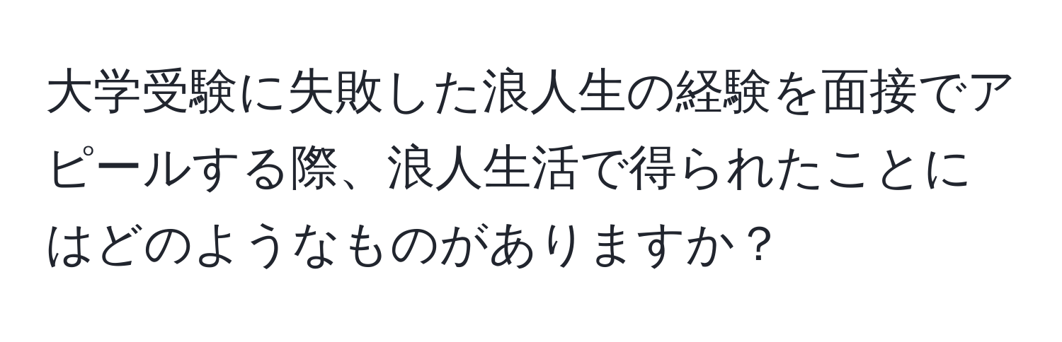 大学受験に失敗した浪人生の経験を面接でアピールする際、浪人生活で得られたことにはどのようなものがありますか？