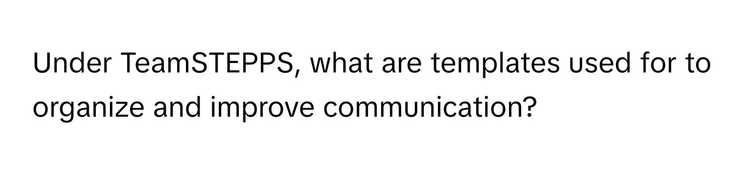 Under TeamSTEPPS, what are templates used for to organize and improve communication?