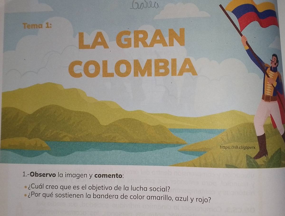 Tema 1: 
LA GRAN 
COLOMBIA 
https://n9.cl/gtpvrx 
1.-Observo la imagen y comento: 
¿Cuál creo que es el objetivo de la lucha social? 
¿Por qué sostienen la bandera de color amarillo, azul y rojo?