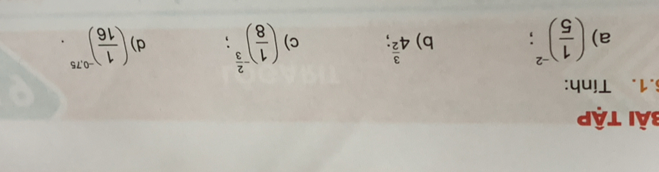 Bài tập 
.1. Tính: 
a) ( 1/5 )^-2 : b) 4^(frac 3)2; ( 1/8 )^- 2/3  : d) ( 1/16 )^-0,75. 
c)