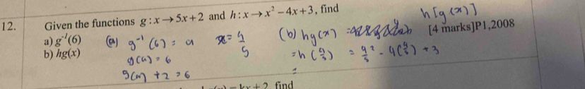 Given the functions g:xto 5x+2 and h:xto x^2-4x+3 , find 
[4 marks]P1,2008 
a) g^(-1)(6)
b) hg(x)
-4x+2 find