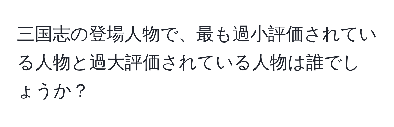 三国志の登場人物で、最も過小評価されている人物と過大評価されている人物は誰でしょうか？