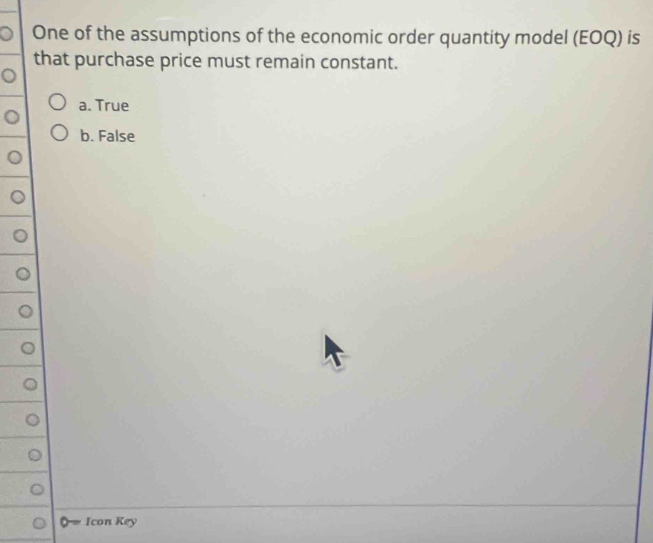 One of the assumptions of the economic order quantity model (EOQ) is
that purchase price must remain constant.
a. True
b. False
Icon Key