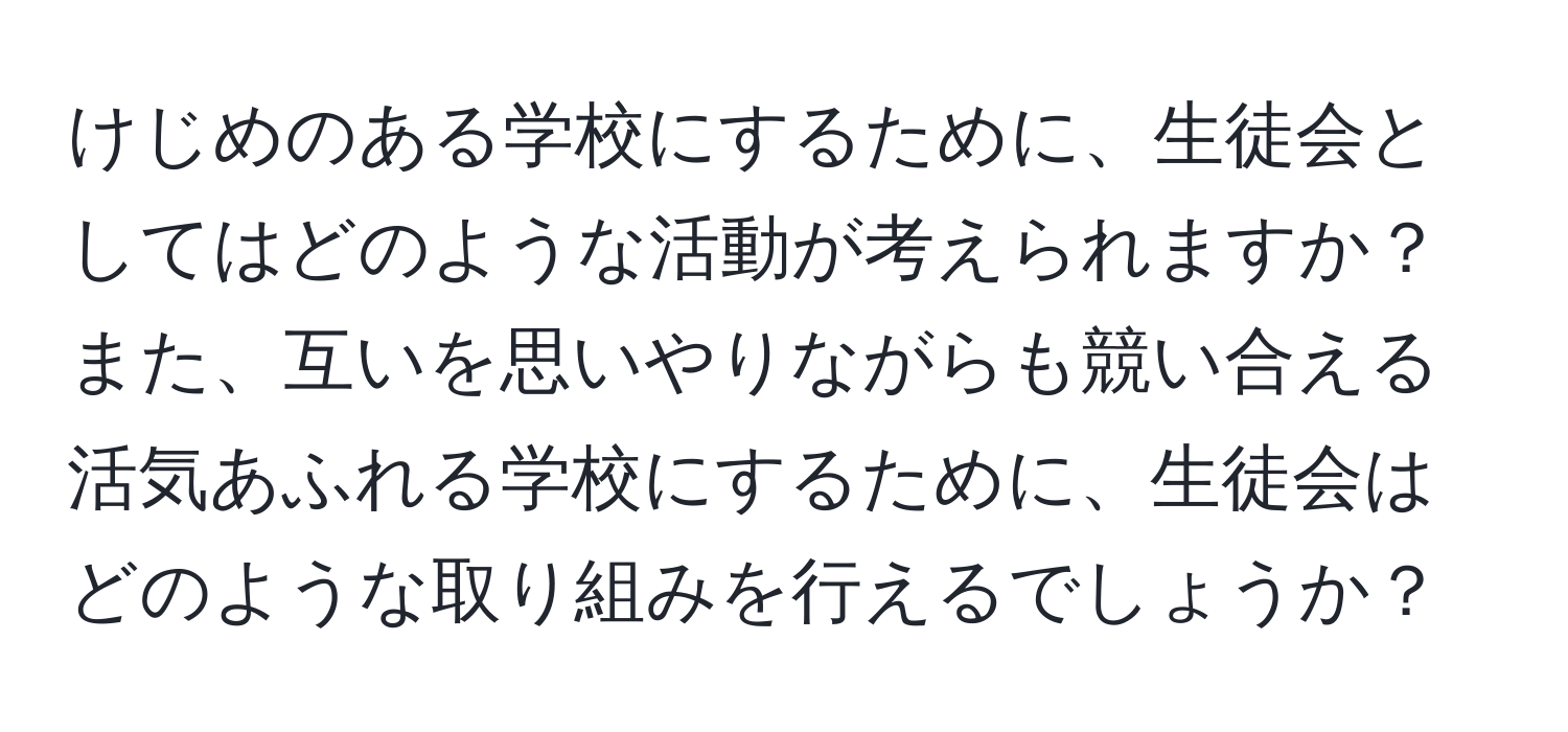 けじめのある学校にするために、生徒会としてはどのような活動が考えられますか？また、互いを思いやりながらも競い合える活気あふれる学校にするために、生徒会はどのような取り組みを行えるでしょうか？